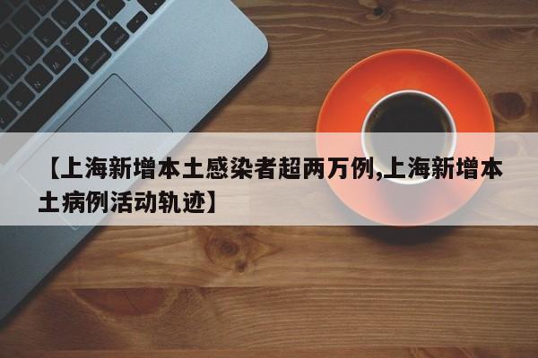 【上海新增本土感染者超两万例,上海新增本土病例活动轨迹】