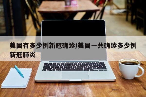美国有多少例新冠确诊/美国一共确诊多少例新冠肺炎