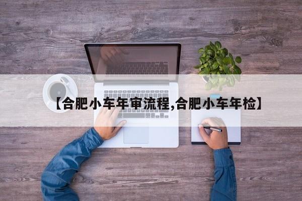 【合肥小车年审流程,合肥小车年检】