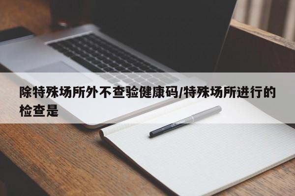 除特殊场所外不查验健康码/特殊场所进行的检查是