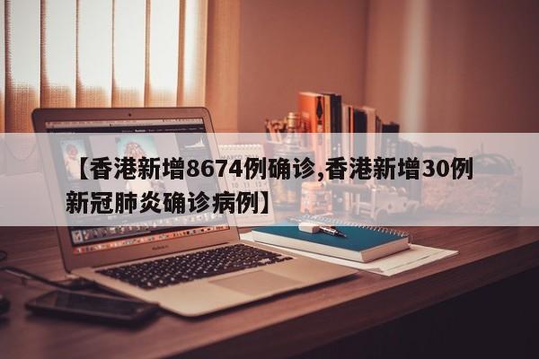【香港新增8674例确诊,香港新增30例新冠肺炎确诊病例】